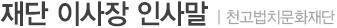 재단 이사장 인사말